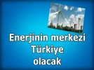 Trkiye enerjinin merkezi oluyor