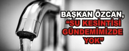 BAKAN ZCAN, SU KESNTS GNDEMMZDE YOK