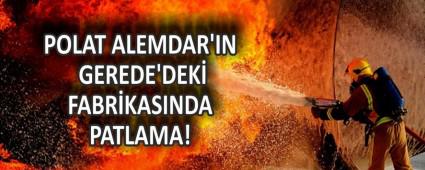 POLAT ALEMDAR\'IN GEREDE\'DEK FABRKASINDA PATLAMA!