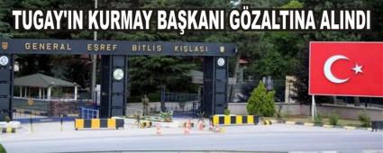 Tugay'�n Kurmay Ba�kan� g�zalt�na al�nd�