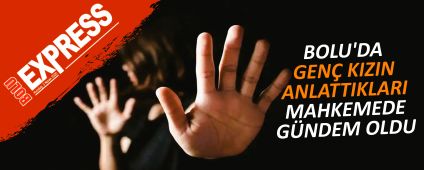 BOLU'DA GEN� KIZIN ANLATTIKLARI MAHKEMEDE G�NDEM OLDU